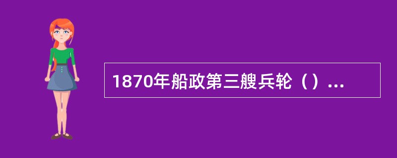 1870年船政第三艘兵轮（）下水后，轮船水师成立。这是近代中国第一支同旧式水师有