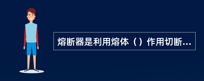 熔断器是利用熔体（）作用切断电路的。