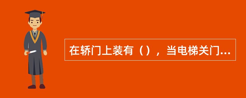 在轿门上装有（），当电梯关门碰到人或物阻碍关门时，装置动作，使门重新开启。