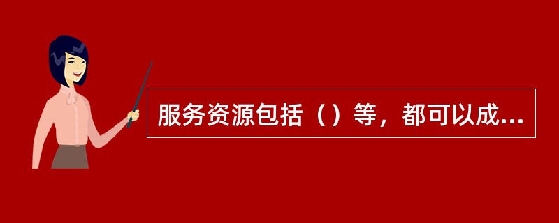 服务资源包括（）等，都可以成为服务合作的基础。