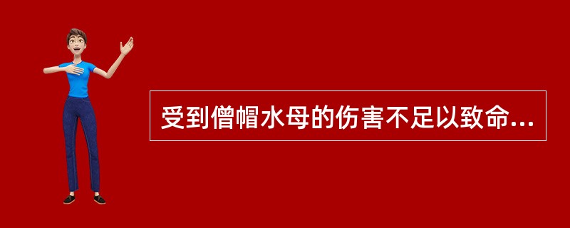 受到僧帽水母的伤害不足以致命，但足以（）。