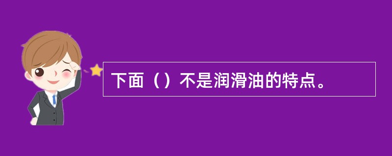 下面（）不是润滑油的特点。