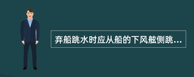 弃船跳水时应从船的下风舷侧跳，尽快游离难船。（）