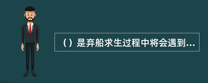 （）是弃船求生过程中将会遇到的危险之一。