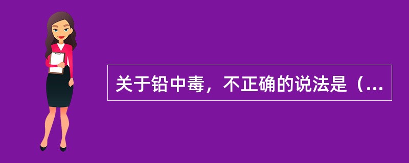 关于铅中毒，不正确的说法是（）。