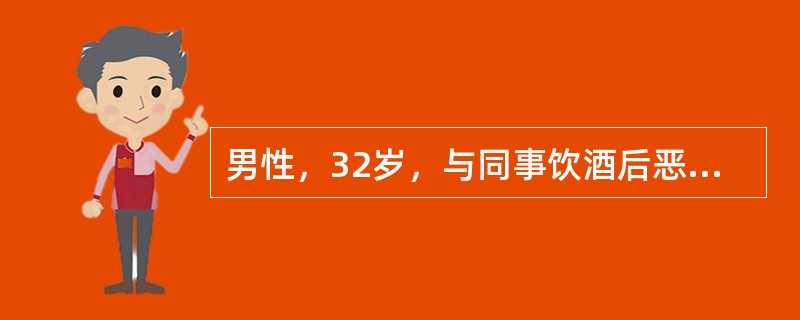 男性，32岁，与同事饮酒后恶心、呕吐、步态不稳、胡言乱语就诊。体检：神志模糊，双