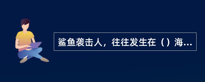 鲨鱼袭击人，往往发生在（）海区。