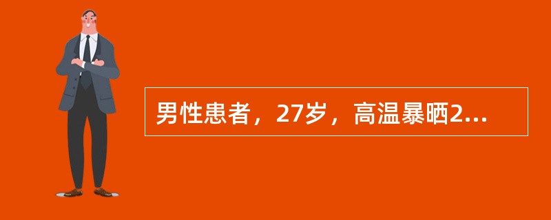 男性患者，27岁，高温暴晒2小时后在建筑工地昏倒，体检：脉搏120次/分钟、呼吸