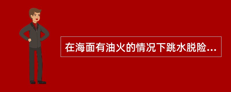 在海面有油火的情况下跳水脱险前应判明（）。