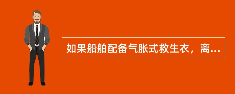 如果船舶配备气胀式救生衣，离开船舶之前（）给救生衣充气。