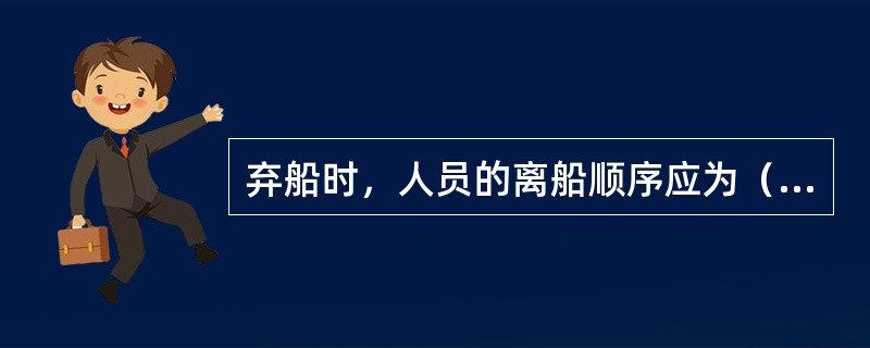 弃船时，人员的离船顺序应为（）。