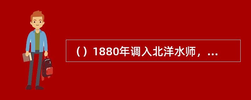 （）1880年调入北洋水师，先后担任“飞霆”、“镇南”蚊炮船管带和“扬威舰”、“