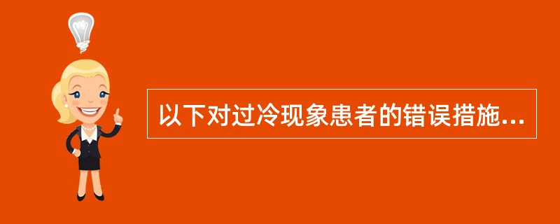 以下对过冷现象患者的错误措施为（）。