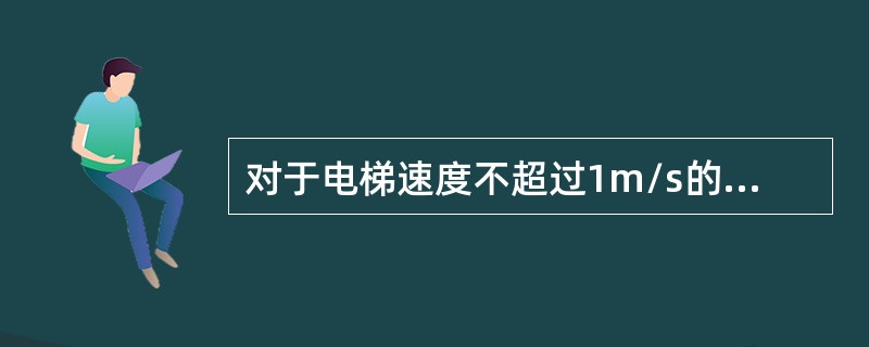 对于电梯速度不超过1m/s的渐进式安全钳，其限速器的动作速度应小于（）m/s。