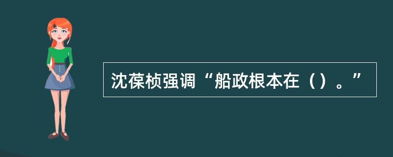 沈葆桢强调“船政根本在（）。”