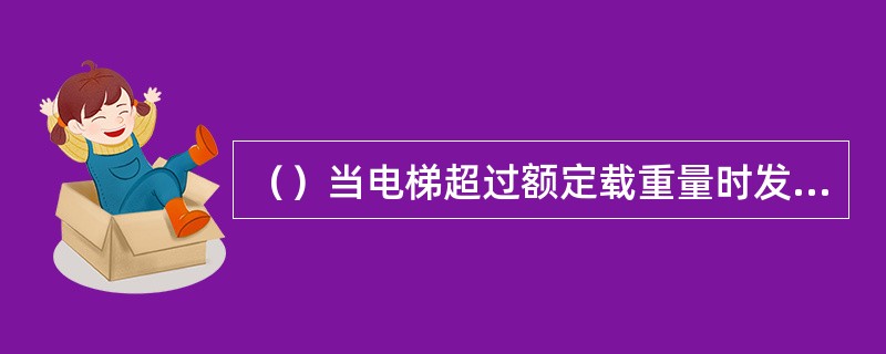 （）当电梯超过额定载重量时发出警告信号，切断控制电路，使电梯不能启动。在额定载荷