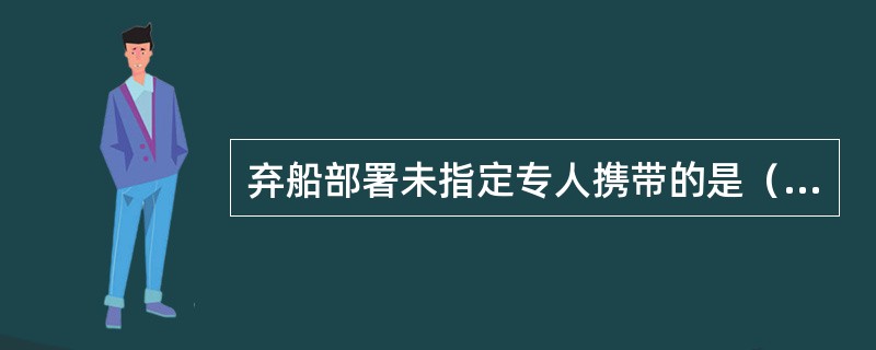 弃船部署未指定专人携带的是（）。