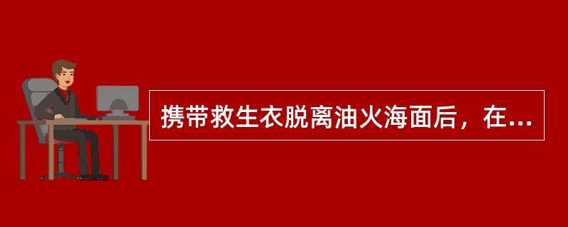 携带救生衣脱离油火海面后，在水中穿着救生衣的具体方式是（）。①将救生衣套在头上，