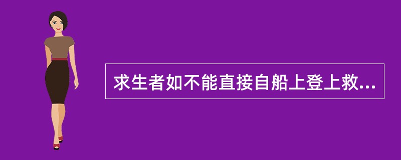 求生者如不能直接自船上登上救生艇筏，就只能选择从船上跳入水中。（）