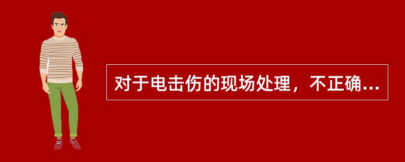 对于电击伤的现场处理，不正确的是（）。