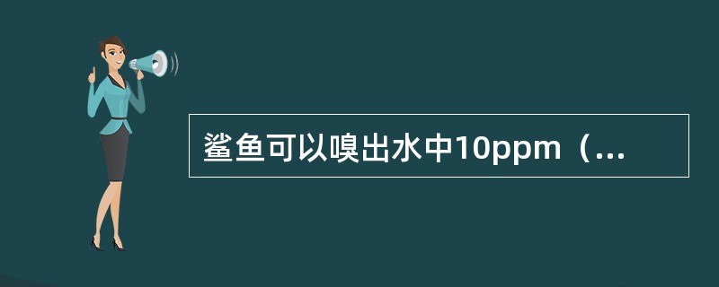 鲨鱼可以嗅出水中10ppm（百万分之十）浓度的血肉腥味来。（）