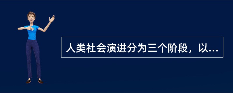人类社会演进分为三个阶段，以下选项不属于这三个阶段的一项是（）