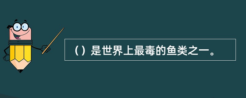（）是世界上最毒的鱼类之一。
