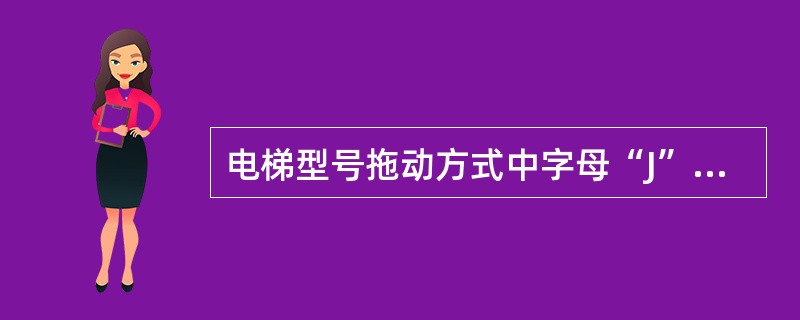 电梯型号拖动方式中字母“J”表示的意思是（）。