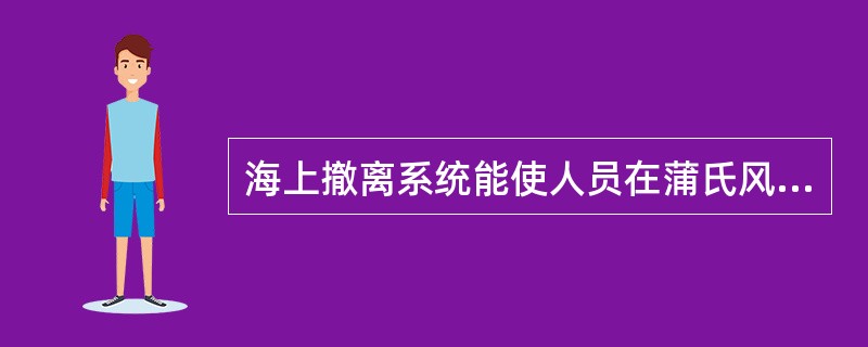 海上撤离系统能使人员在蒲氏风级为（）级的海况下正常撤离。