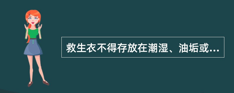 救生衣不得存放在潮湿、油垢或温度过高的地方。（）