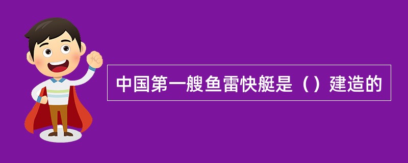 中国第一艘鱼雷快艇是（）建造的