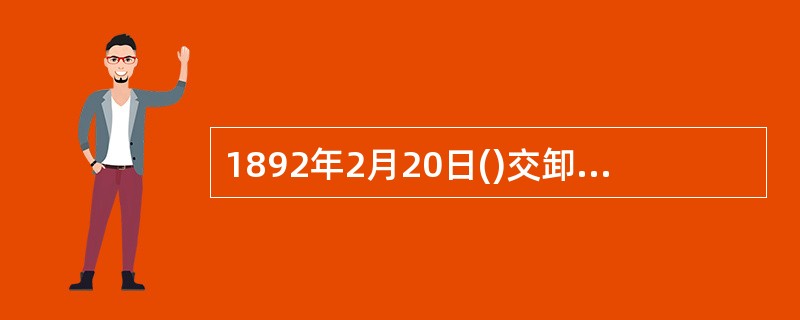 1892年2月20日()交卸回乡，闽浙总督谭钟麟兼理船政。