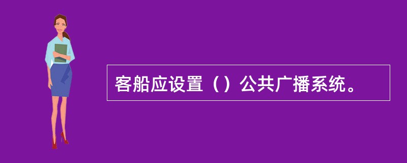 客船应设置（）公共广播系统。