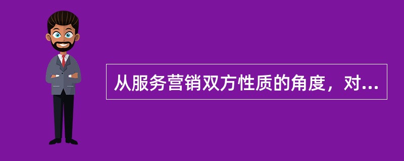 从服务营销双方性质的角度，对服务业分类，其中最为普遍的一种方式是（）。