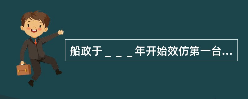 船政于＿＿＿年开始效仿第一台往复式蒸汽机