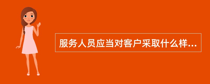 服务人员应当对客户采取什么样的态度（）