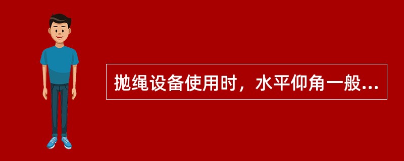 抛绳设备使用时，水平仰角一般为30°左右。（）