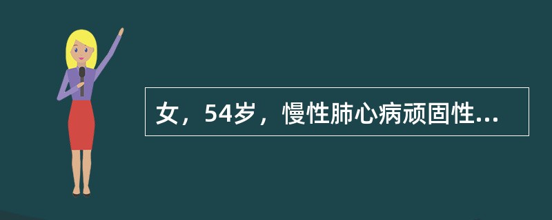 女，54岁，慢性肺心病顽固性心力衰竭，经综合治疗及强心利尿药效果不好。应进一步采