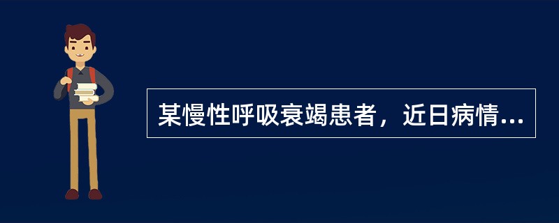 某慢性呼吸衰竭患者，近日病情加重，痰液增多、黄稠，烦躁不安，不配合治疗。下列哪项