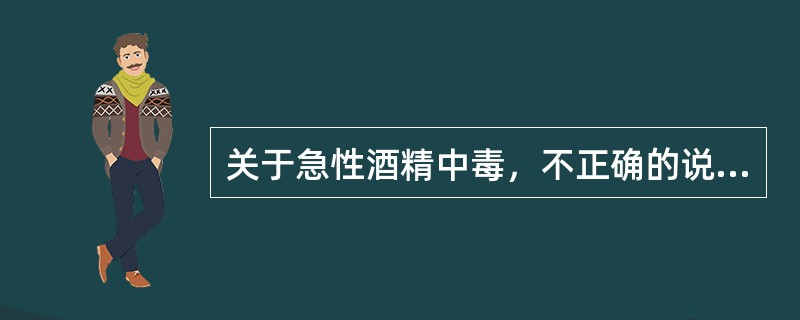 关于急性酒精中毒，不正确的说法是（）。