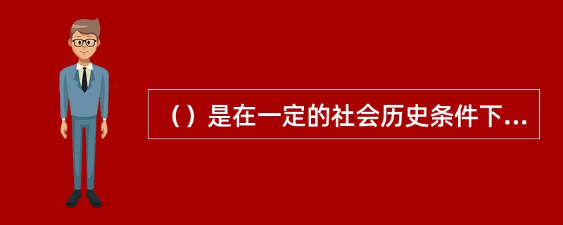 （）是在一定的社会历史条件下，在企业生产经营和管理活动中形成的具有本企业特色的精