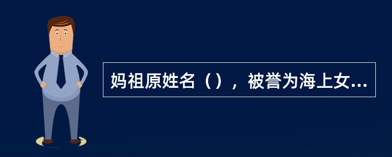 妈祖原姓名（），被誉为海上女神。