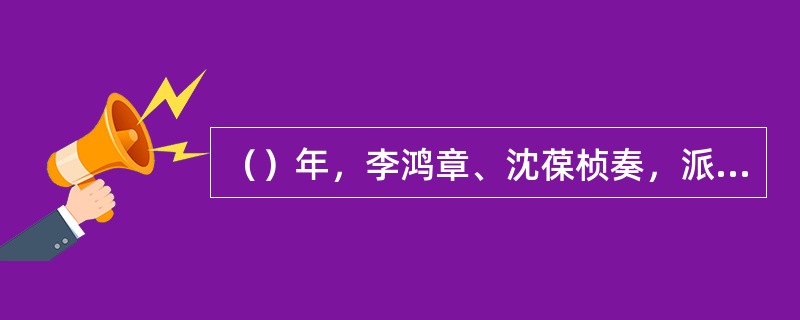 （）年，李鸿章、沈葆桢奏，派李凤苞率福建船政学堂学生39名分赴英、法学习制造与驾