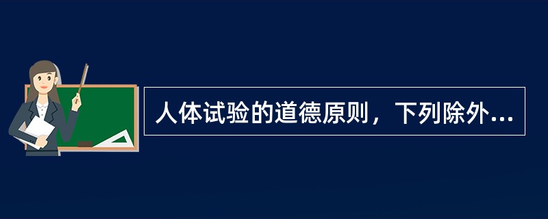 人体试验的道德原则，下列除外哪一项均正确（）