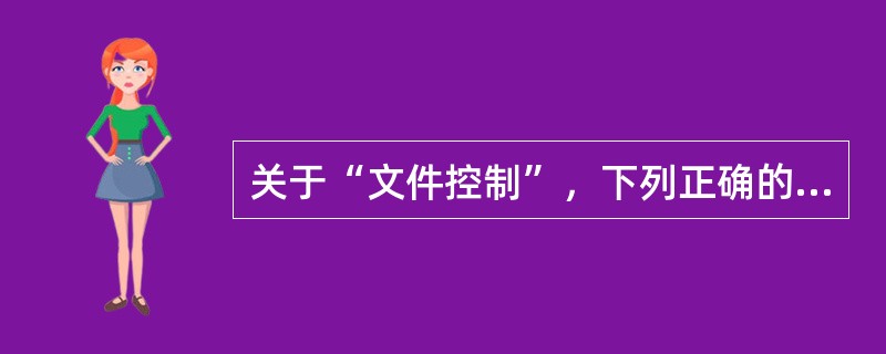 关于“文件控制”，下列正确的说法是（）。