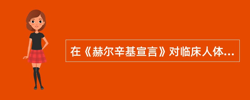 在《赫尔辛基宣言》对临床人体试验的规定中不体现“病人健康利益高于医学发展利益”准