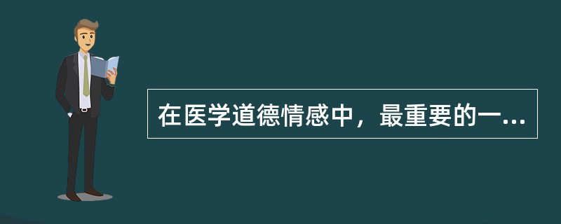 在医学道德情感中，最重要的一种情感是（）