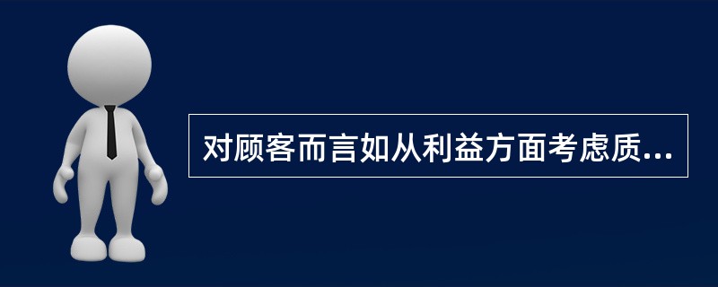 对顾客而言如从利益方面考虑质量的经济性必须考虑（）。