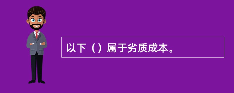 以下（）属于劣质成本。