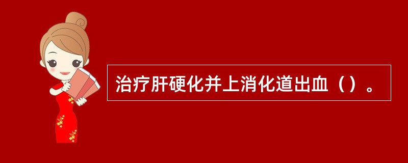 治疗肝硬化并上消化道出血（）。